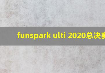 funspark ulti 2020总决赛